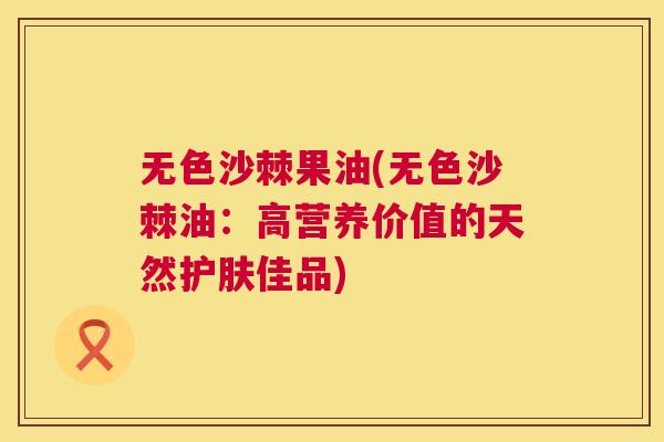 无色沙棘果油(无色沙棘油:高营养价值的天然护肤佳品) 无色沙棘果油(无色沙棘油:高营养价值的天然护肤佳品)