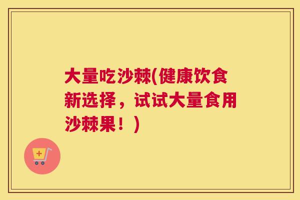 大量吃沙棘(健康饮食新选择，试试大量食用沙棘果！)