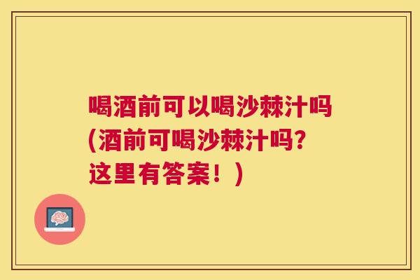 喝酒前可以喝沙棘汁吗(酒前可喝沙棘汁吗？这里有答案！)