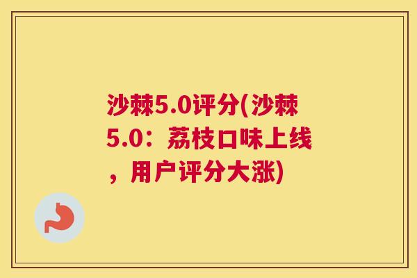 沙棘5.0评分(沙棘5.0:荔枝口味上线,用户评分大涨)