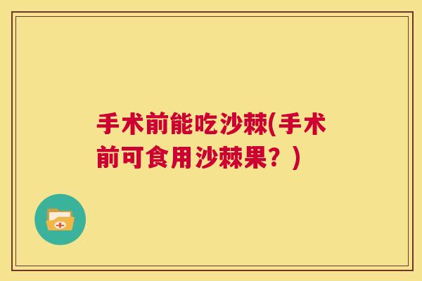 手术前能吃沙棘(手术前可食用沙棘果？)