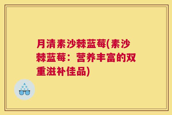 月清素沙棘蓝莓(素沙棘蓝莓:营养丰富的双重滋补佳品) 月清素沙棘蓝莓(素沙棘蓝莓:营养丰富的双重滋补佳品)