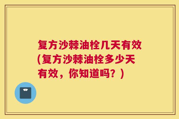 复方沙棘油栓几天有效(复方沙棘油栓多少天有效，你知道吗？)