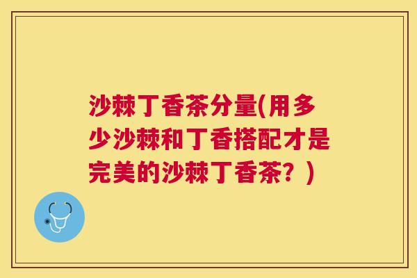 沙棘丁香茶分量(用多少沙棘和丁香搭配才是完美的沙棘丁香茶?)