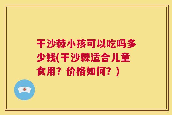 干沙棘小孩可以吃吗多少钱(干沙棘适合儿童食用?价格如何?) 干沙棘小孩可以吃吗多少钱(干沙棘适合儿童食用?价格如何?)