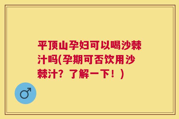 平顶山孕妇可以喝沙棘汁吗(孕期可否饮用沙棘汁？了解一下！)