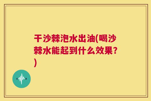 干沙棘泡水出油(喝沙棘水能起到什么效果？)