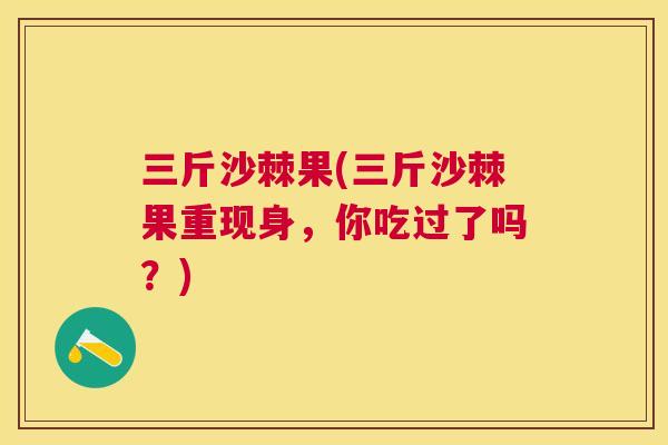 三斤沙棘果(三斤沙棘果重现身，你吃过了吗？)