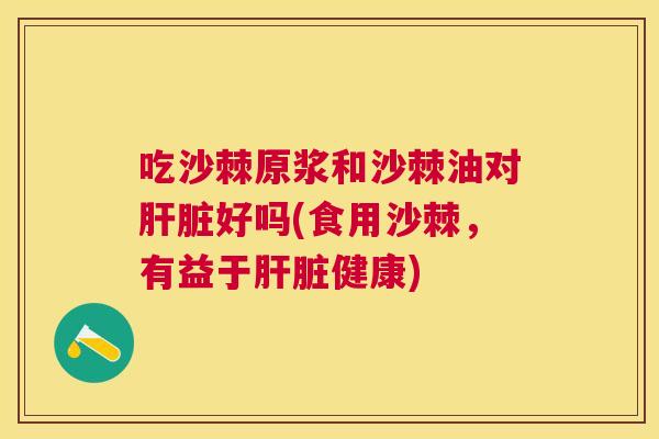吃沙棘原浆和沙棘油对肝脏好吗(食用沙棘，有益于肝脏健康)