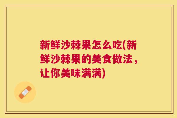 新鲜沙棘果怎么吃(新鲜沙棘果的美食做法，让你美味满满)