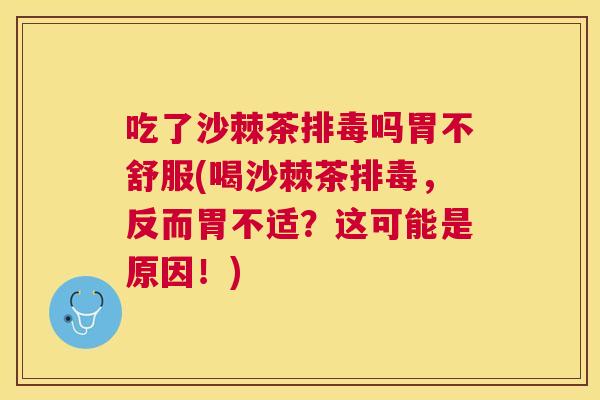 吃了沙棘茶排毒吗胃不舒服(喝沙棘茶排毒，反而胃不适？这可能是原因！)