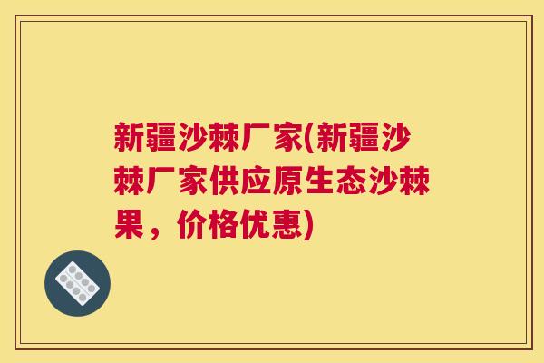 新疆沙棘厂家(新疆沙棘厂家供应原生态沙棘果，价格优惠)