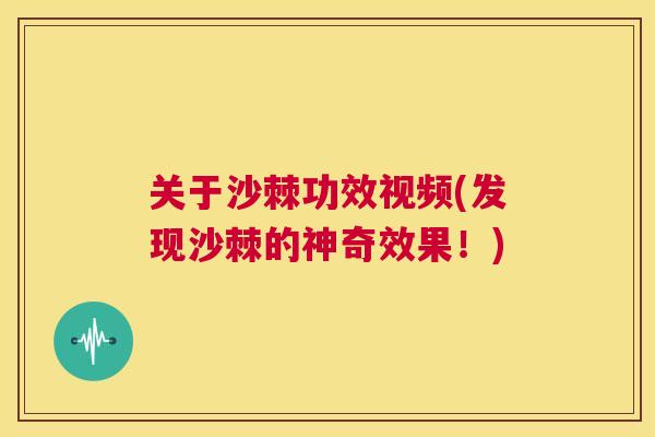 关于沙棘功效视频(发现沙棘的神奇效果！)
