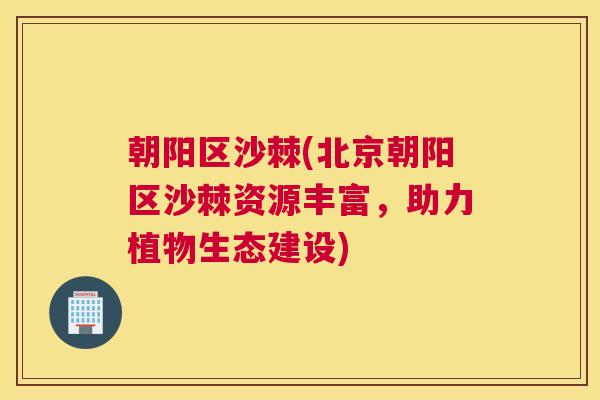 朝阳区沙棘(北京朝阳区沙棘资源丰富，助力植物生态建设)