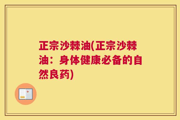 正宗沙棘油(正宗沙棘油:身体健康必备的自然良药) 正宗沙棘油(正宗沙棘油:身体健康必备的自然良药)