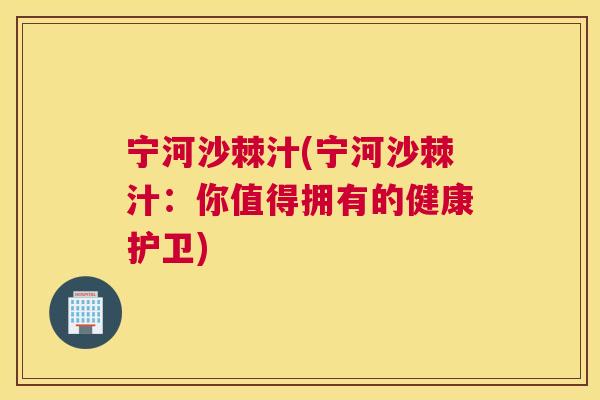 宁河沙棘汁(宁河沙棘汁：你值得拥有的健康护卫)