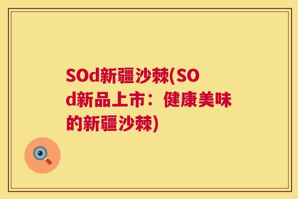 SOd新疆沙棘(SOd新品上市:健康美味的新疆沙棘) SOd新疆沙棘(SOd新品上市:健康美味的新疆沙棘)