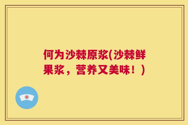 何为沙棘原浆(沙棘鲜果浆，营养又美味！)