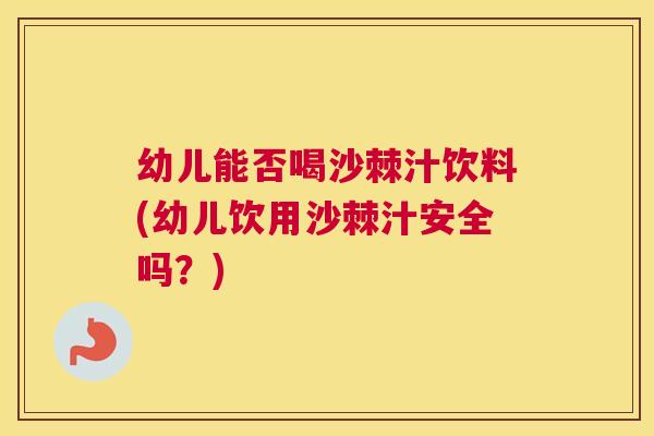 幼儿能否喝沙棘汁饮料(幼儿饮用沙棘汁安全吗？)