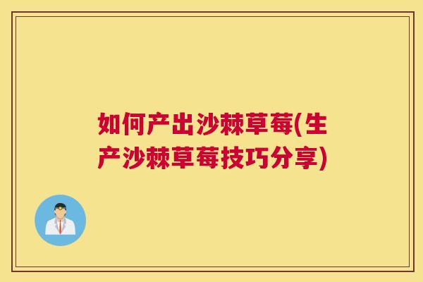如何产出沙棘草莓(生产沙棘草莓技巧分享)