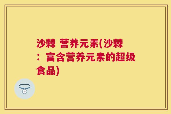 沙棘 营养元素(沙棘:富含营养元素的超级食品) 沙棘 营养元素(沙棘:富含营养元素的超级食品)