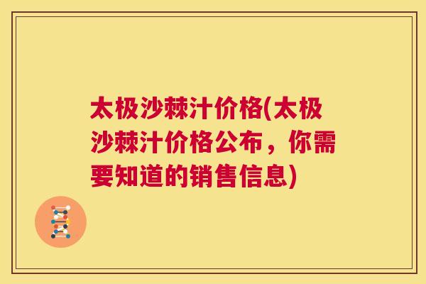 太极沙棘汁价格(太极沙棘汁价格公布，你需要知道的销售信息)