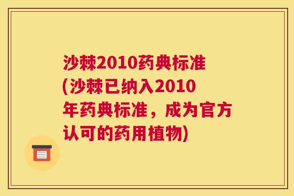 沙棘2010药典标准(沙棘已纳入2010年药典标准,成为官方认可的药用植物)