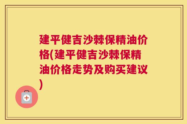 建平健吉沙棘保精油价格(建平健吉沙棘保精油价格走势及购买建议)