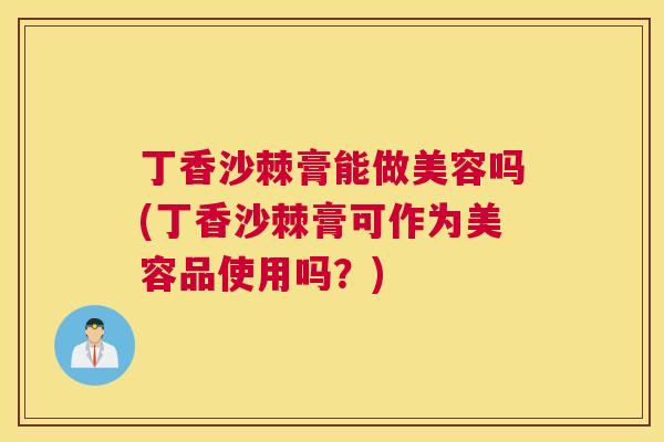 丁香沙棘膏能做美容吗(丁香沙棘膏可作为美容品使用吗?) 丁香沙棘膏能做美容吗(丁香沙棘膏可作为美容品使用吗?)