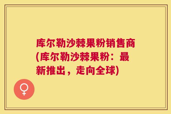库尔勒沙棘果粉销售商(库尔勒沙棘果粉：新推出，走向全球)