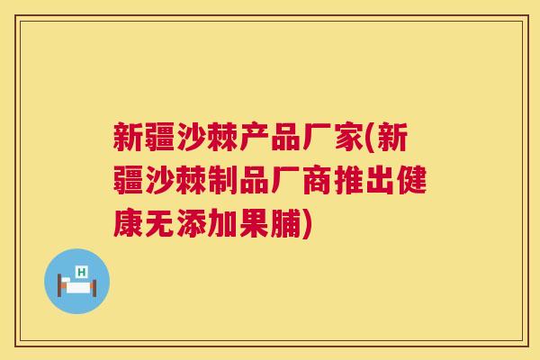 新疆沙棘产品厂家(新疆沙棘制品厂商推出健康无添加果脯)