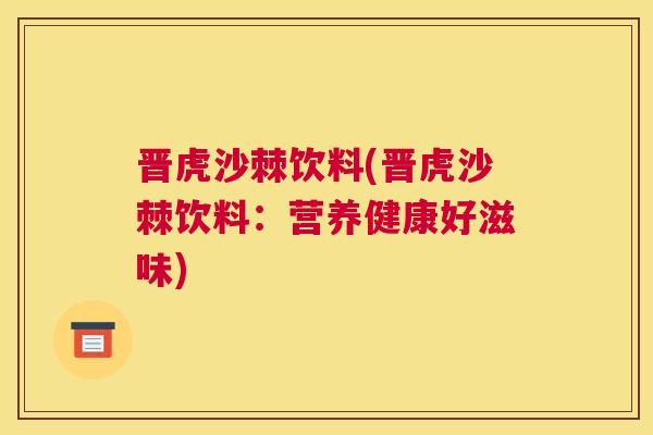 晋虎沙棘饮料(晋虎沙棘饮料：营养健康好滋味)