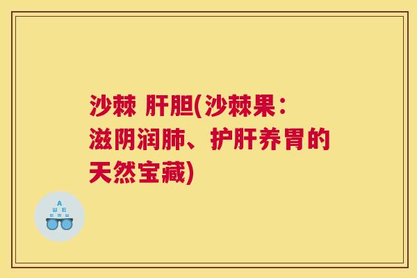 沙棘 肝胆(沙棘果：滋阴润肺、护肝养胃的天然宝藏)
