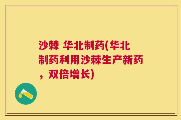 沙棘 华北制药(华北制药利用沙棘生产新药,双倍增长)
