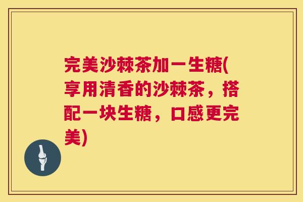 完美沙棘茶加一生糖(享用清香的沙棘茶，搭配一块生糖，口感更完美)