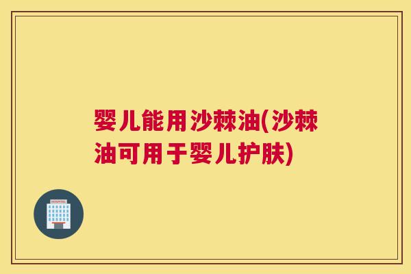 婴儿能用沙棘油(沙棘油可用于婴儿护肤) 婴儿能用沙棘油(沙棘油可用于婴儿护肤)