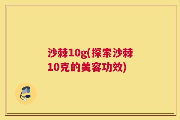 沙棘10g(探索沙棘10克的美容功效)