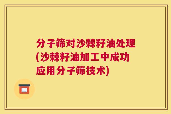 分子筛对沙棘籽油处理(沙棘籽油加工中成功应用分子筛技术)