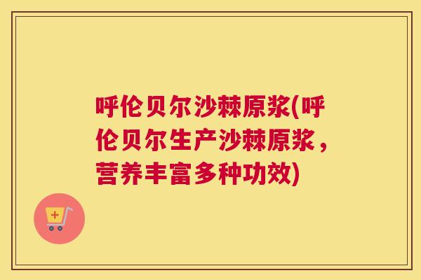 呼伦贝尔沙棘原浆(呼伦贝尔生产沙棘原浆,营养丰富多种功效)