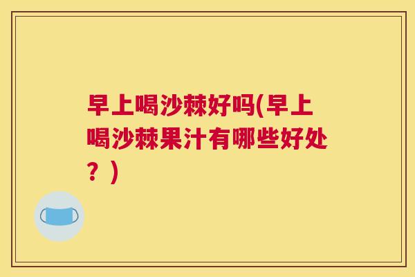 早上喝沙棘好吗(早上喝沙棘果汁有哪些好处?) 早上喝沙棘好吗(早上喝沙棘果汁有哪些好处?)