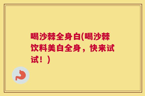 喝沙棘全身白(喝沙棘饮料美白全身,快来试试!) 喝沙棘全身白(喝沙棘饮料美白全身,快来试试!)