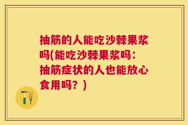 抽筋的人能吃沙棘果浆吗(能吃沙棘果浆吗:抽筋症状的人也能放心食用吗?) 抽筋的人能吃沙棘果浆吗(能吃沙棘果浆吗:抽筋症状的人也能放心食用吗?)