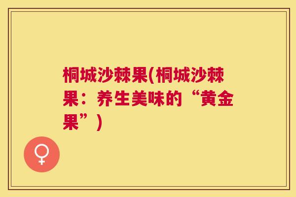 桐城沙棘果(桐城沙棘果：养生美味的“黄金果”)