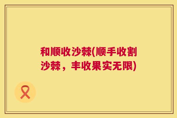 和顺收沙棘(顺手收割沙棘，丰收果实无限)