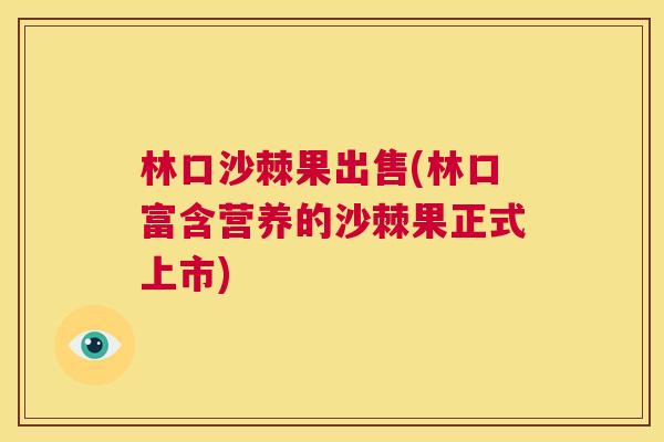 林口沙棘果出售(林口富含营养的沙棘果正式上市)