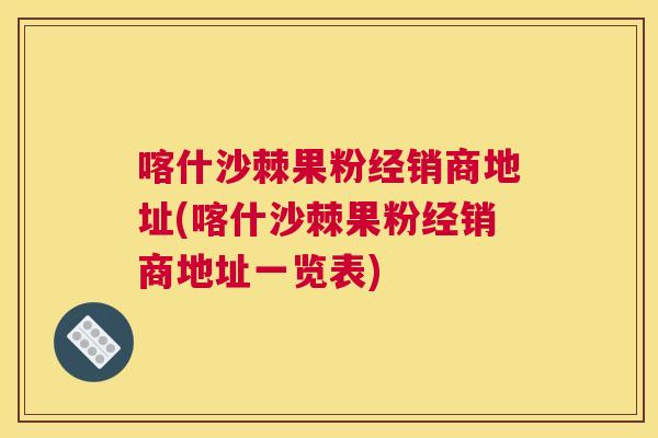 喀什沙棘果粉经销商地址(喀什沙棘果粉经销商地址一览表)