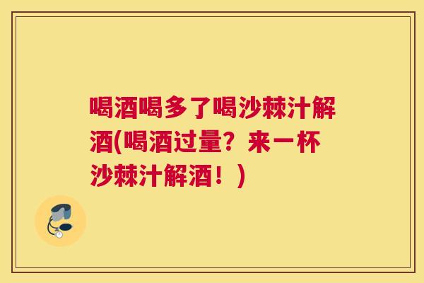 喝酒喝多了喝沙棘汁解酒(喝酒过量？来一杯沙棘汁解酒！)