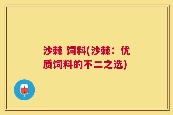 沙棘 饲料(沙棘：优质饲料的不二之选)