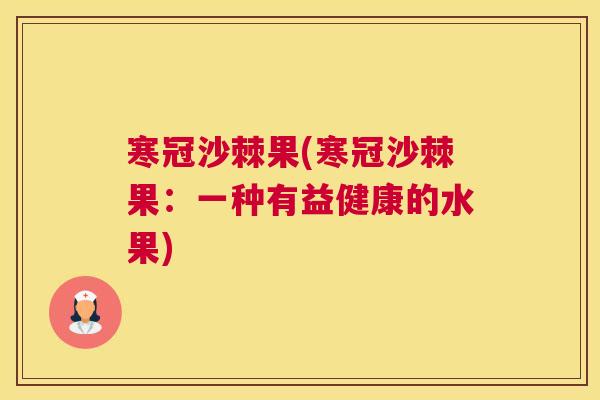 寒冠沙棘果(寒冠沙棘果:一种有益健康的水果) 寒冠沙棘果(寒冠沙棘果:一种有益健康的水果)