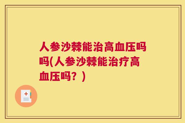 人参沙棘能治高血压吗吗(人参沙棘能治疗高血压吗？)
